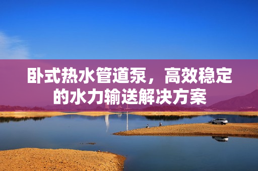 臥式熱水管道泵，高效穩(wěn)定的水力輸送解決方案