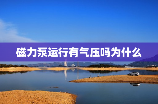 磁力泵運行有氣壓嗎為什么 磁力泵運行有氣壓嗎為什么