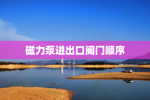 磁力泵進(jìn)出口閥門順序