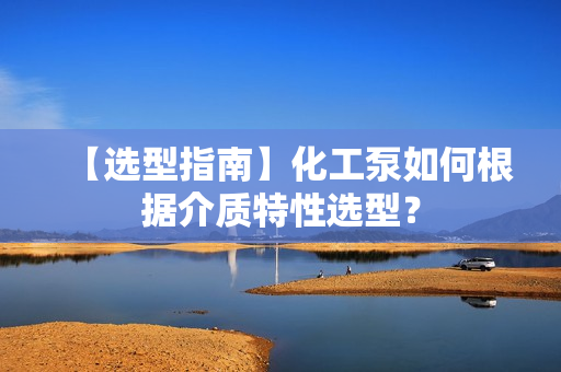 【選型指南】化工泵如何根據(jù)介質(zhì)特性選型？