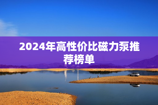 2024年高性價比磁力泵推薦榜單 2024年高性價比磁力泵推薦榜單