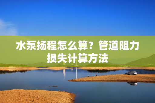 水泵揚(yáng)程怎么算？管道阻力損失計(jì)算方法