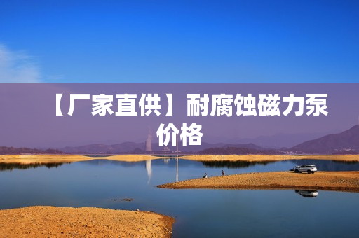 【廠家直供】耐腐蝕磁力泵價格