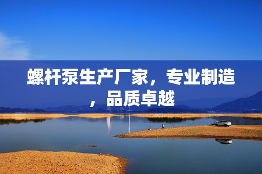 螺桿泵生產(chǎn)廠家，專業(yè)制造，品質(zhì)卓越