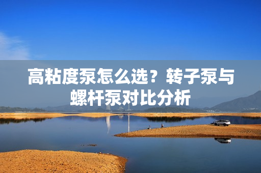 高粘度泵怎么選？轉(zhuǎn)子泵與螺桿泵對比分析