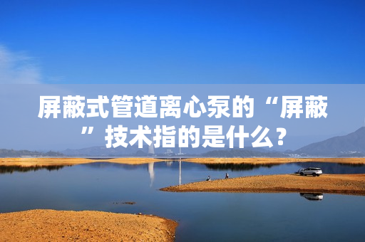 屏蔽式管道離心泵的“屏蔽”技術指的是什么？