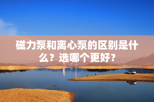 磁力泵和離心泵的區(qū)別是什么？選哪個(gè)更好？