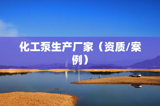 化工泵生產(chǎn)廠家(資質(zhì)/案例) 化工泵生產(chǎn)廠家(資質(zhì)/案例)