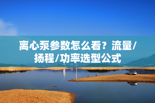 離心泵參數(shù)怎么看？流量/揚(yáng)程/功率選型公式