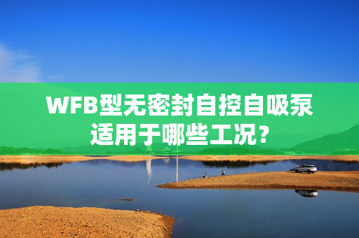 WFB型無密封自控自吸泵適用于哪些工況？
