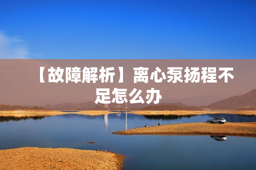 【故障解析】離心泵揚(yáng)程不足怎么辦