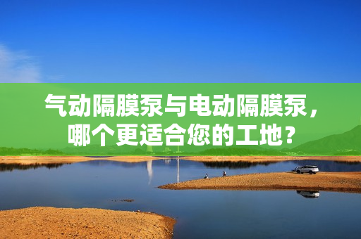 氣動隔膜泵與電動隔膜泵，哪個更適合您的工地？
