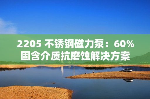 2205 不銹鋼磁力泵：60%固含介質(zhì)抗磨蝕解決方案