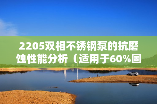 2205雙相不銹鋼泵的抗磨蝕性能分析（適用于60%固含量）