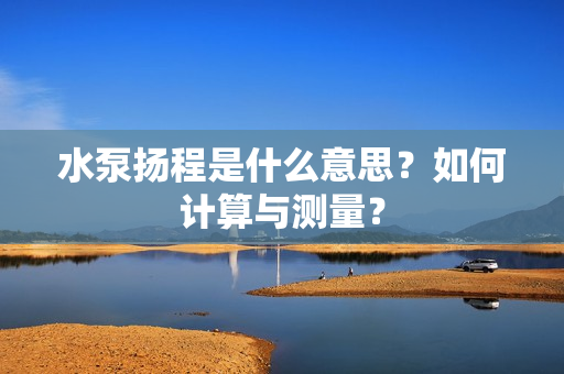 水泵揚程是什么意思？如何計算與測量？