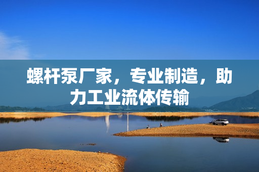 螺桿泵廠家，專業(yè)制造，助力工業(yè)流體傳輸