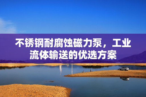 不銹鋼耐腐蝕磁力泵，工業(yè)流體輸送的優(yōu)選方案