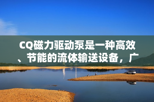 CQ磁力驅(qū)動泵是一種高效、節(jié)能的流體輸送設(shè)備，廣泛應(yīng)用于各種工業(yè)、商業(yè)和家庭場景。本文將從原理、應(yīng)用、優(yōu)勢等方面介紹CQ磁力驅(qū)動泵。