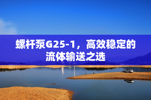 螺桿泵G25-1，高效穩(wěn)定的流體輸送之選