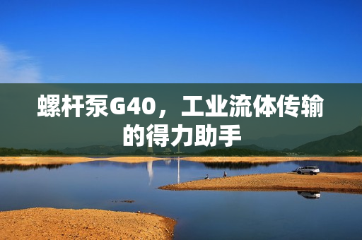 螺桿泵G40，工業(yè)流體傳輸?shù)牡昧χ? title=