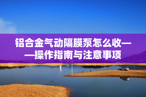 鋁合金氣動(dòng)隔膜泵怎么收——操作指南與注意事項(xiàng) 鋁合金氣動(dòng)隔膜泵怎么收——操作指南與注意事項(xiàng)